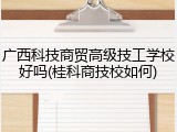广西科技商贸高级技工学校好吗(桂科商技校如何)