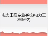 电力工程专业学校(电力工程院校)