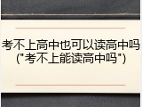 考不上高中也可以读高中吗("考不上能读高中吗")