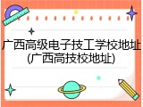 广西高级电子技工学校地址(广西高技校地址)