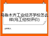 乌鲁木齐工业经济学校怎么样(乌工经校评价)