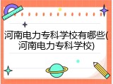 河南电力专科学校有哪些(河南电力专科学校)