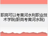 职高可以考黄河水利职业技术学院(职高考黄河水院)
