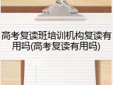 高考复读班培训机构复读有用吗(高考复读有用吗)