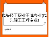 包头轻工职业王牌专业(包头轻工王牌专业)
