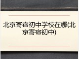 北京寄宿初中学校在哪(北京寄宿初中)