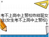 考不上高中上警校咋样呢女生(女生考不上高中上警校)