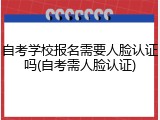 自考学校报名需要人脸认证吗(自考需人脸认证)