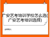 广安艺考培训学校怎么选(广安艺考培训选择)
