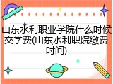 山东水利职业学院什么时候交学费(山东水利职院缴费时间)