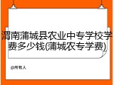 渭南蒲城县农业中专学校学费多少钱(蒲城农专学费)