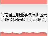 河南轻工职业学院园田区元旦晚会(河南轻工元旦晚会)