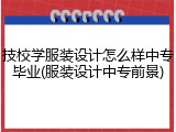 技校学服装设计怎么样中专毕业(服装设计中专前景)