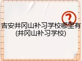 吉安井冈山补习学校哪里有(井冈山补习学校)