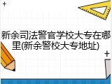 新余司法警官学校大专在哪里(新余警校大专地址)