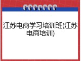 江苏电商学习培训班(江苏电商培训)
