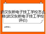 武汉东新电子技工学校怎么样(武汉东新电子技工学校评价)