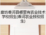 廊坊香河县哪里有农业技术学校招生(香河农业技校招生)