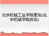 北京机械工业学院更名(北京机械学院改名)