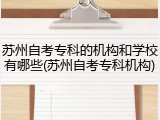 苏州自考专科的机构和学校有哪些(苏州自考专科机构)