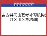 吉安井冈山艺考补习机构(井冈山艺考培训)