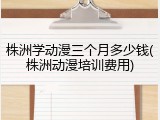 株洲学动漫三个月多少钱(株洲动漫培训费用)
