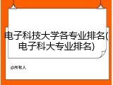 电子科技大学各专业排名(电子科大专业排名)