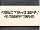 杭州服装学校分数线是多少(杭州服装学校录取线)