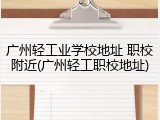 广州轻工业学校地址 职校附近(广州轻工职校地址)