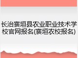 长治襄垣县农业职业技术学校官网报名(襄垣农校报名)