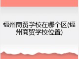 福州商贸学校在哪个区(福州商贸学校位置)