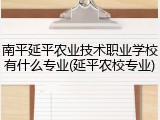 南平延平农业技术职业学校有什么专业(延平农校专业)
