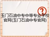 玉门石油中专中等专业学校官网(玉门石油中专官网)