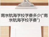 南京航海学校学费多少("南京航海学校学费")