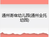 通州寄宿幼儿园(通州全托幼园)