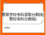 警察学校专科录取分数线(警校专科分数线)