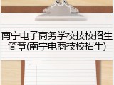 南宁电子商务学校技校招生简章(南宁电商技校招生)