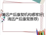 清远产后康复机构哪家好(清远产后康复推荐)