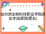哈尔滨生物科技职业学院改名字(哈职院更名)