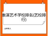 表演艺术学校排名(艺校排行)