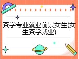 茶学专业就业前景女生(女生茶学就业)