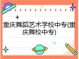 重庆舞蹈艺术学校中专(重庆舞校中专)