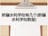 新疆水利学校有几个(新疆水利学校数量)