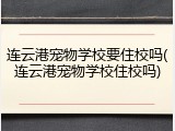 连云港宠物学校要住校吗(连云港宠物学校住校吗)