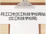 丹江口市汉江科技学校网站(汉江科技学校网)