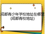 成都青少年学校地址在哪里(成都青校地址)