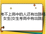 考不上高中的人还有出路吗女生(女生考高中有出路)