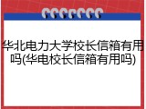 华北电力大学校长信箱有用吗(华电校长信箱有用吗)