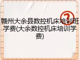 赣州大余县数控机床培训班学费(大余数控机床培训学费)