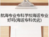 航海专业专科学校海运专业好吗(海运专科优劣)